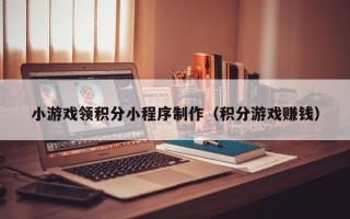 莆田小游戏领积分小程序制作（积分游戏赚钱）