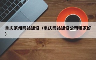 莆田重庆滨州网站建设（重庆网站建设公司哪家好）