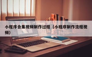 莆田小程序合集视频制作过程（小程序制作流程视频）