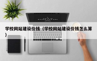 莆田学校网站建设价钱（学校网站建设价钱怎么算）