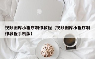 莆田视频图库小程序制作教程（视频图库小程序制作教程手机版）