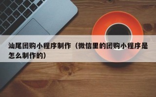 莆田汕尾团购小程序制作（微信里的团购小程序是怎么制作的）